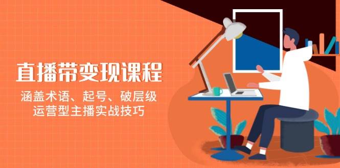 （13941期）直播带变现课程，涵盖术语、起号、破层级，运营型主播实战技巧-金云网创-金云网创--一切美好高质量资源,尽在金云网创！