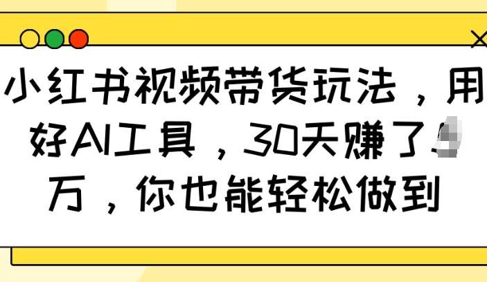 小红书视频带货玩法，用好AI工具，30天收益过W，你也能轻松做到-金云网创-金云网创--一切美好高质量资源,尽在金云网创！