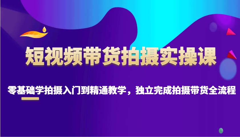 短视频带货拍摄实操课，零基础学拍摄入门到精通教学，独立完成拍摄带货全流程-金云网创-金云网创--一切美好高质量资源,尽在金云网创！