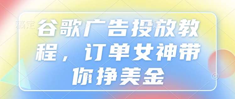 谷歌广告投放教程，订单女神带你挣美金-金云网创-金云网创--一切美好高质量资源,尽在金云网创！