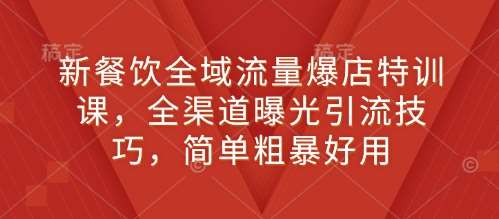 新餐饮全域流量爆店特训课，全渠道曝光引流技巧，简单粗暴好用-金云网创-金云网创--一切美好高质量资源,尽在金云网创！