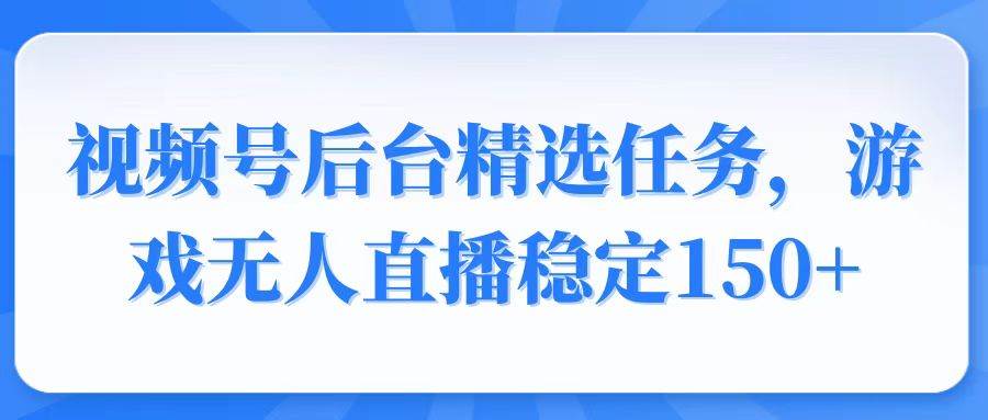 （14004期）视频号精选变现任务，游戏无人直播稳定150+-金云网创-金云网创--一切美好高质量资源,尽在金云网创！