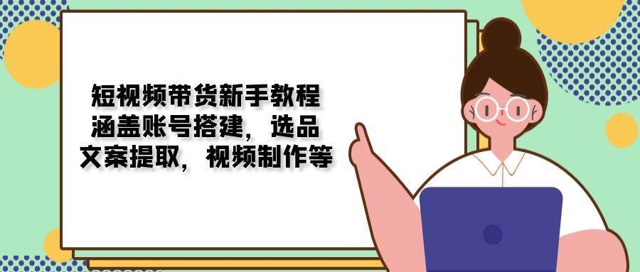 短视频带货新手教程：涵盖账号搭建，选品，文案提取，视频制作等-金云网创-金云网创--一切美好高质量资源,尽在金云网创！